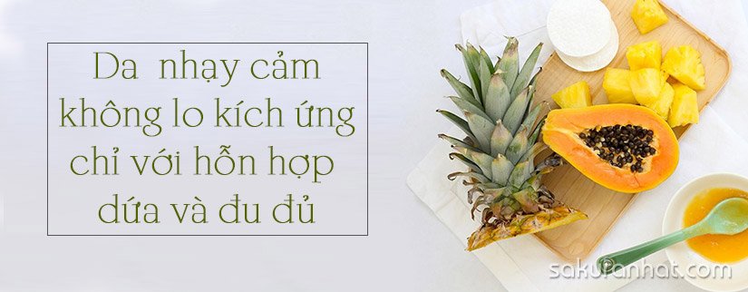 Da nhạy cảm không lo kích ứng chỉ với hỗn hợp dứa và đu đủ